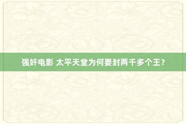 强奸电影 太平天堂为何要封两千多个王？