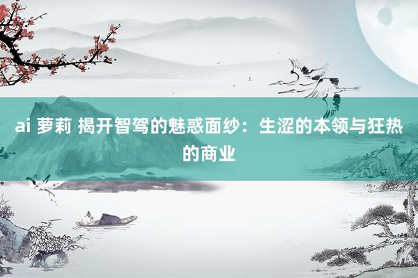 ai 萝莉 揭开智驾的魅惑面纱：生涩的本领与狂热的商业