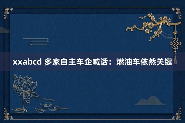 xxabcd 多家自主车企喊话：燃油车依然关键