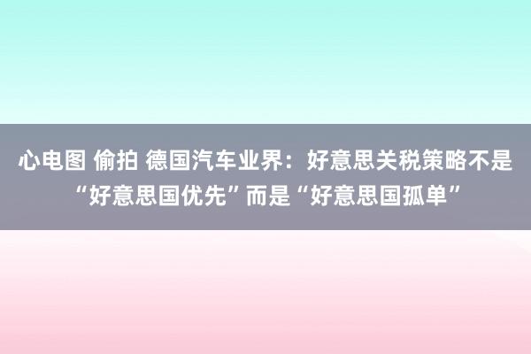 心电图 偷拍 德国汽车业界：好意思关税策略不是“好意思国优先”而是“好意思国孤单”